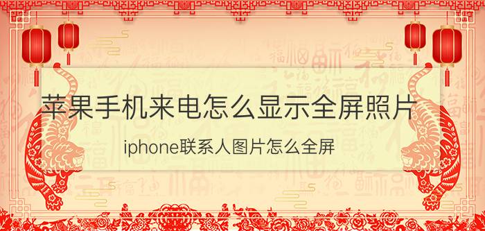 苹果手机来电怎么显示全屏照片 iphone联系人图片怎么全屏？